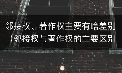 邻接权、著作权主要有啥差别（邻接权与著作权的主要区别）