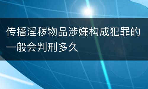 传播淫秽物品涉嫌构成犯罪的一般会判刑多久