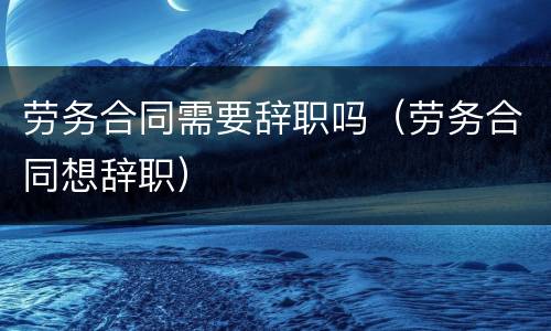 劳务合同需要辞职吗（劳务合同想辞职）
