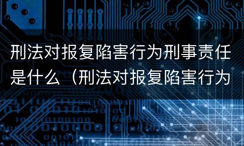 刑法对报复陷害行为刑事责任是什么（刑法对报复陷害行为刑事责任是什么规定）