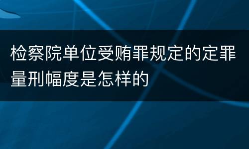 检察院单位受贿罪规定的定罪量刑幅度是怎样的