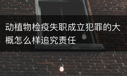 动植物检疫失职成立犯罪的大概怎么样追究责任