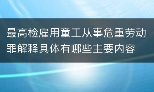 最高检雇用童工从事危重劳动罪解释具体有哪些主要内容