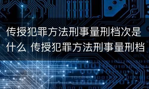 传授犯罪方法刑事量刑档次是什么 传授犯罪方法刑事量刑档次是什么意思