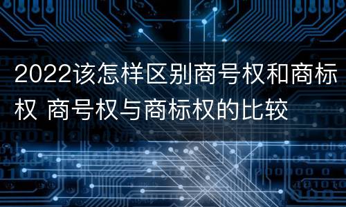 2022该怎样区别商号权和商标权 商号权与商标权的比较