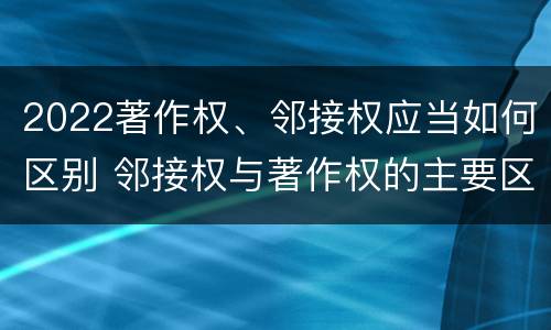 2022著作权、邻接权应当如何区别 邻接权与著作权的主要区别
