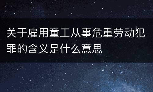 关于雇用童工从事危重劳动犯罪的含义是什么意思