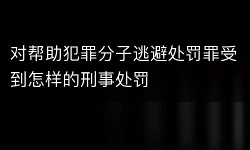 对帮助犯罪分子逃避处罚罪受到怎样的刑事处罚