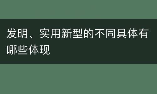 发明、实用新型的不同具体有哪些体现