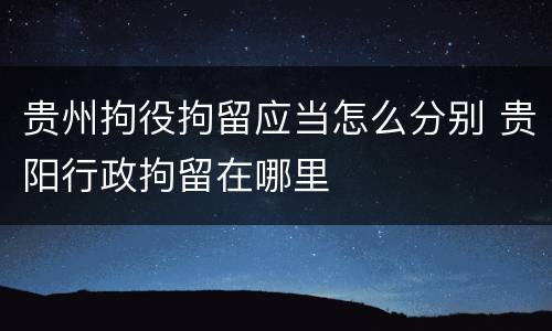 贵州拘役拘留应当怎么分别 贵阳行政拘留在哪里