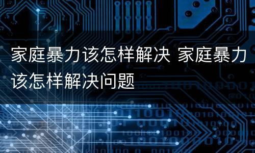 家庭暴力该怎样解决 家庭暴力该怎样解决问题
