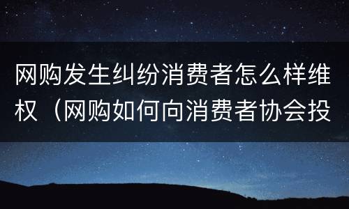 网购发生纠纷消费者怎么样维权（网购如何向消费者协会投诉）