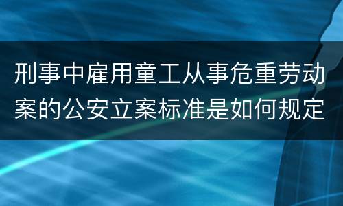 刑事中雇用童工从事危重劳动案的公安立案标准是如何规定