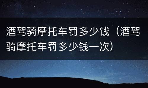 酒驾骑摩托车罚多少钱（酒驾骑摩托车罚多少钱一次）