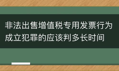 非法出售增值税专用发票行为成立犯罪的应该判多长时间