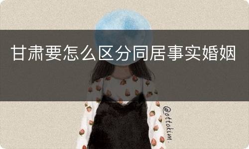 甘肃要怎么区分同居事实婚姻