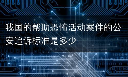 我国的帮助恐怖活动案件的公安追诉标准是多少