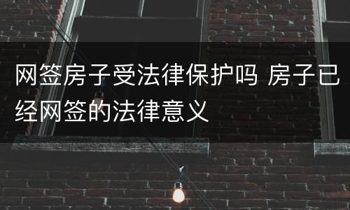 网签房子受法律保护吗 房子已经网签的法律意义