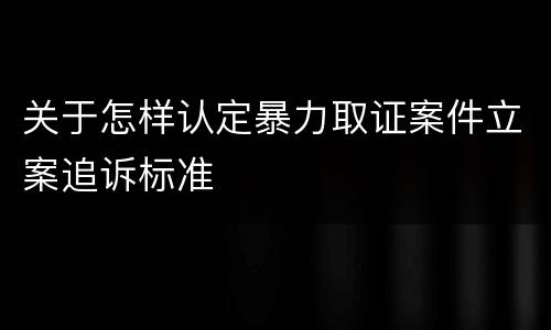 关于怎样认定暴力取证案件立案追诉标准