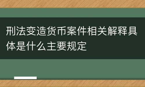 刑法变造货币案件相关解释具体是什么主要规定