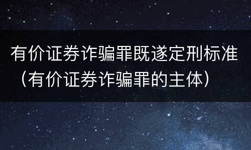 有价证券诈骗罪既遂定刑标准（有价证券诈骗罪的主体）