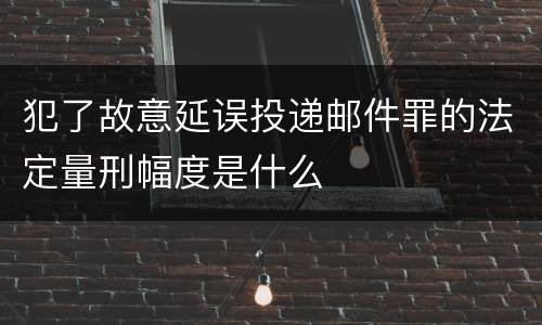 犯了故意延误投递邮件罪的法定量刑幅度是什么