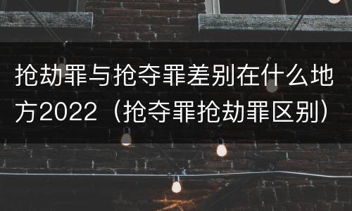 抢劫罪与抢夺罪差别在什么地方2022（抢夺罪抢劫罪区别）