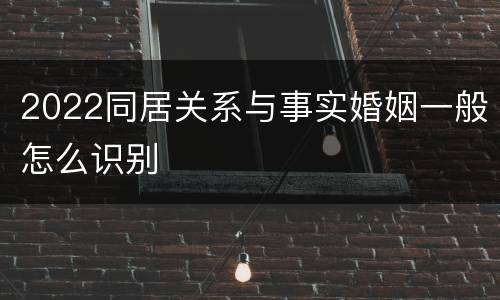 2022同居关系与事实婚姻一般怎么识别