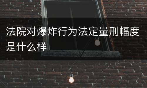 法院对爆炸行为法定量刑幅度是什么样