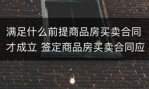 满足什么前提商品房买卖合同才成立 签定商品房买卖合同应注意什么
