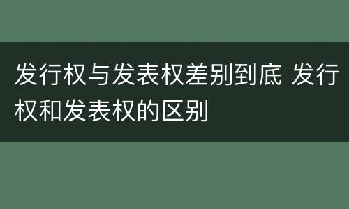 发行权与发表权差别到底 发行权和发表权的区别