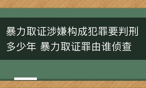暴力取证涉嫌构成犯罪要判刑多少年 暴力取证罪由谁侦查