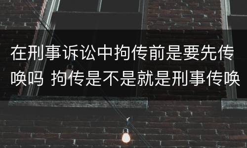 在刑事诉讼中拘传前是要先传唤吗 拘传是不是就是刑事传唤
