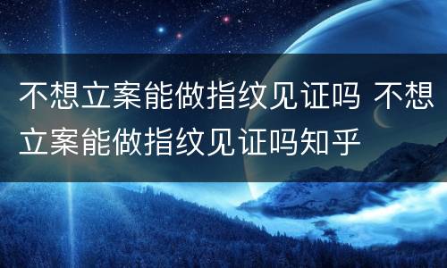不想立案能做指纹见证吗 不想立案能做指纹见证吗知乎