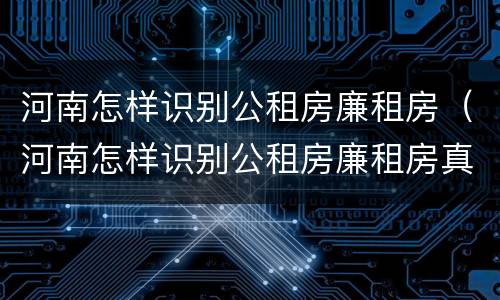 河南怎样识别公租房廉租房（河南怎样识别公租房廉租房真假）