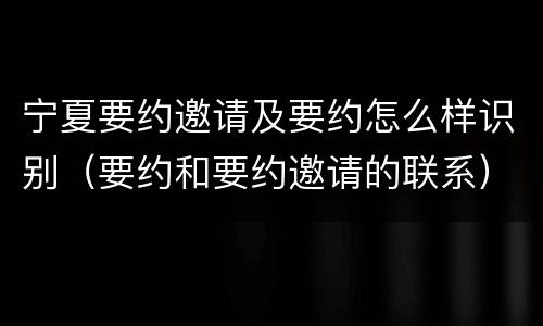 宁夏要约邀请及要约怎么样识别（要约和要约邀请的联系）