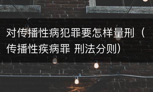 对传播性病犯罪要怎样量刑（传播性疾病罪 刑法分则）