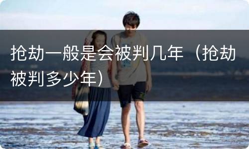 抢劫一般是会被判几年（抢劫被判多少年）