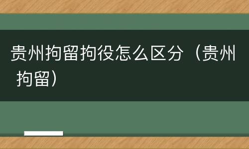 贵州拘留拘役怎么区分（贵州 拘留）