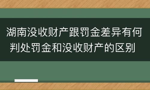 湖南没收财产跟罚金差异有何 判处罚金和没收财产的区别