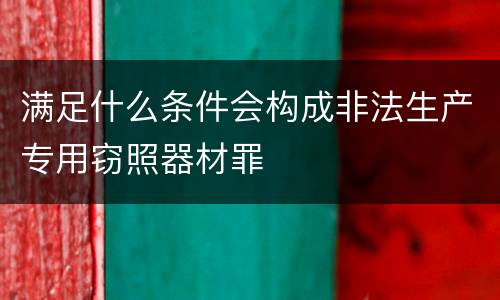 满足什么条件会构成非法生产专用窃照器材罪