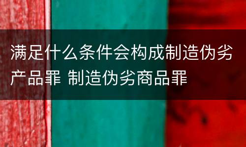 满足什么条件会构成制造伪劣产品罪 制造伪劣商品罪