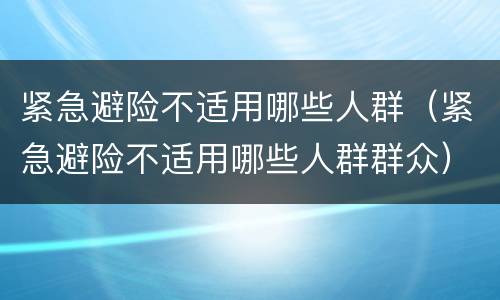 紧急避险不适用哪些人群（紧急避险不适用哪些人群群众）