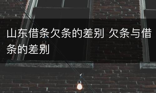 山东借条欠条的差别 欠条与借条的差别
