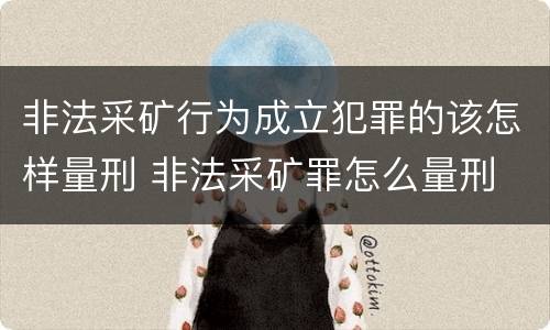 非法采矿行为成立犯罪的该怎样量刑 非法采矿罪怎么量刑