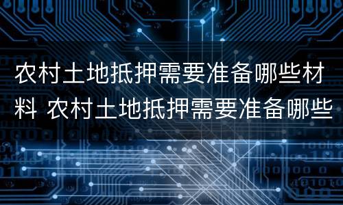农村土地抵押需要准备哪些材料 农村土地抵押需要准备哪些材料和手续