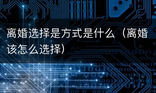 离婚选择是方式是什么（离婚该怎么选择）