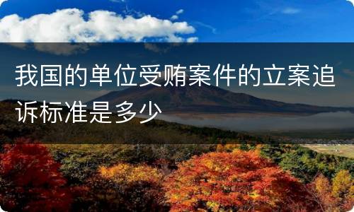 我国的单位受贿案件的立案追诉标准是多少