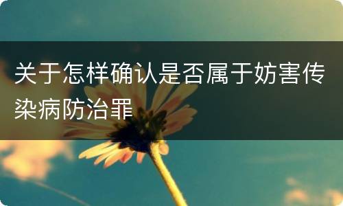 关于怎样确认是否属于妨害传染病防治罪