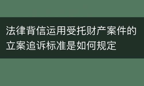 法律背信运用受托财产案件的立案追诉标准是如何规定